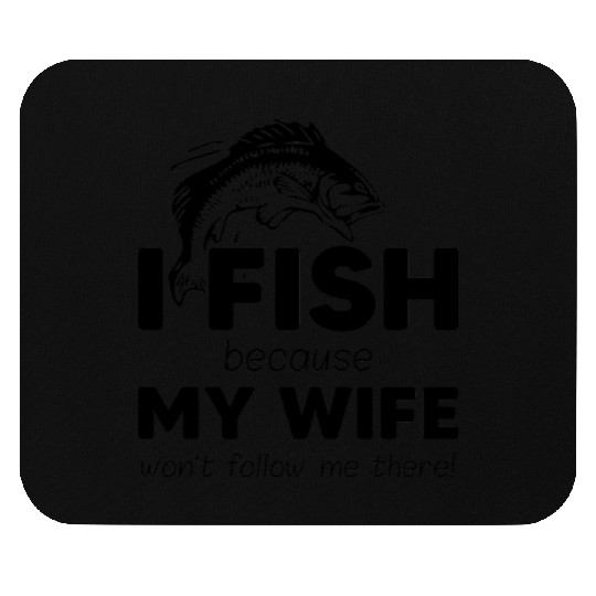 I fish because my wife won't follow me there Mouse Pads