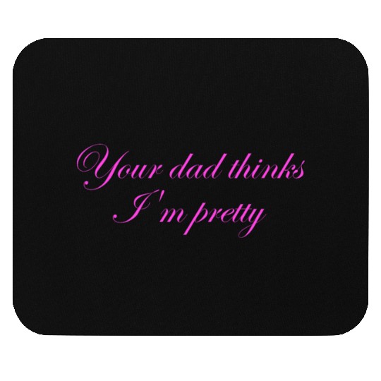 Your dad thinks I'm pretty Mouse Pads