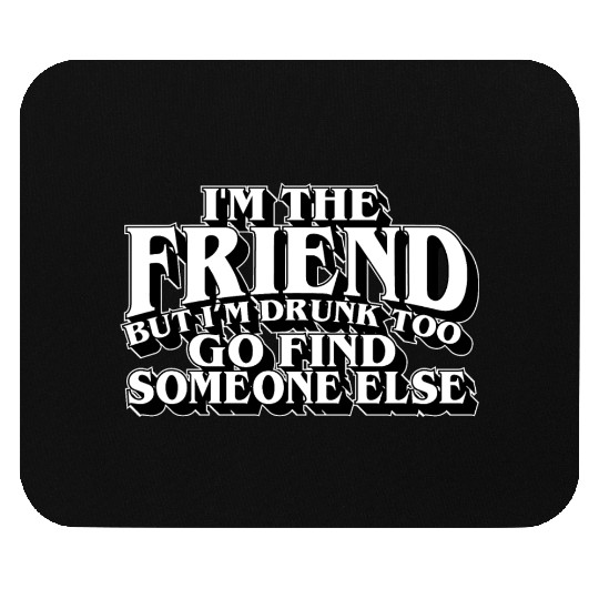 I'm The Friend But I'm Drunk Too Go Find Someone Mouse Pads