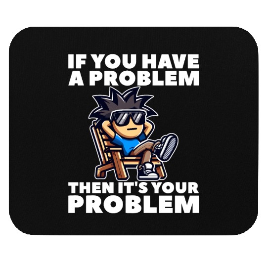 IF YOU HAVE A PROBLEM, THEN IT'S YOUR PROBLEM Mouse Pads