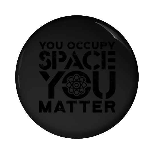 You occupy space You have mass You matter - Pin Buttons