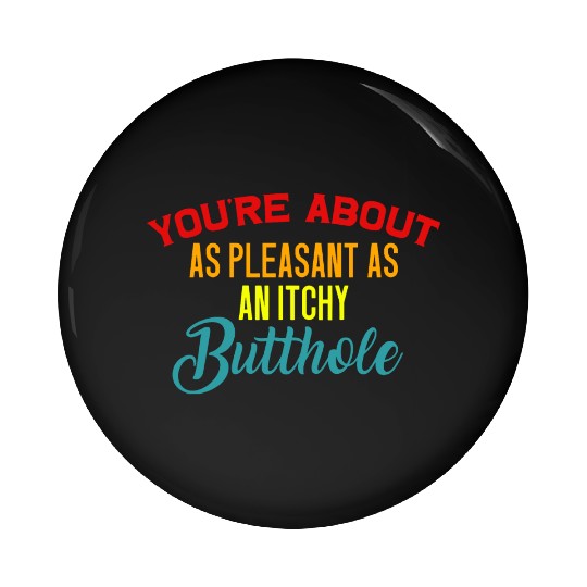 You're About As Pleasant As An Itchy Butthole Pin Buttons