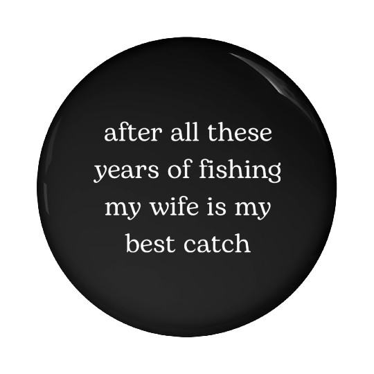 After All these Years of Fishing My Wife Pin Buttons