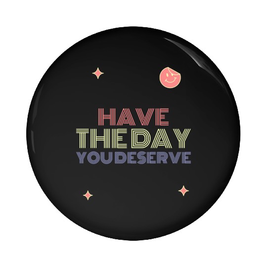 Have The Day You Deserve, smile face Pin Buttons