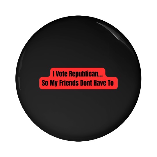I Vote Republican So My Friends Dont Have To Pin Buttons