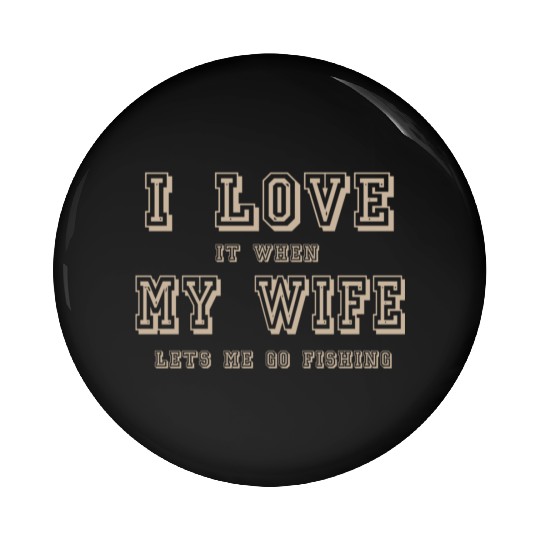 I LOVE it when MY WIFE let me go fishing Pin Buttons