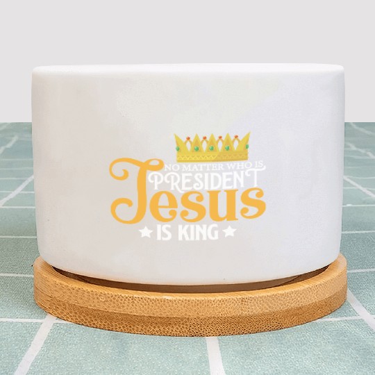 No Matter Who Is President Jesus Is King Plant Pots