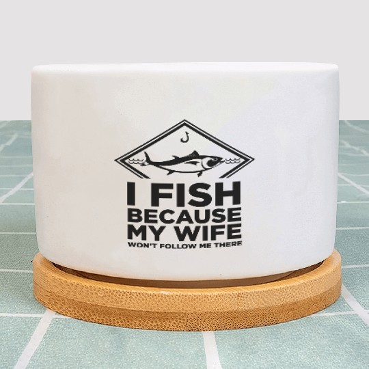 I FISH BECAUSE MY WIFE WONT FOLLOW ME THERE Plant Pots