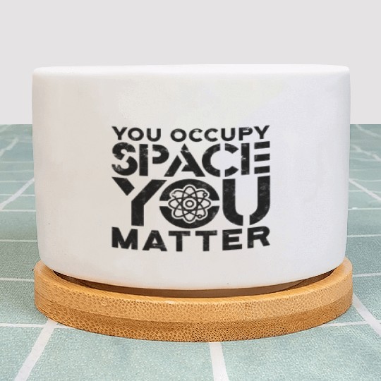 You occupy space You have mass You matter - Plant Pots