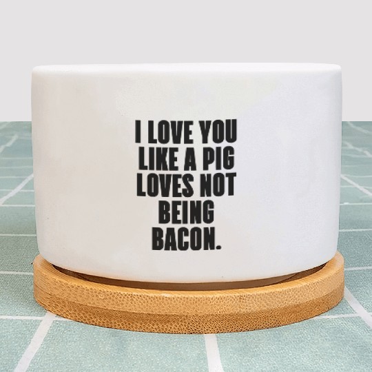 I LOVE YOU LIKE A PIG LOVES NOT BEING BACON Plant Pots