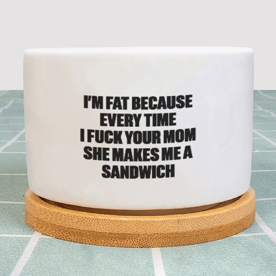 I m Fat Because I Fuck Your Mom Sandwich Funny Plant Pots