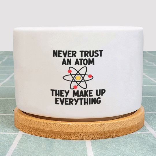 Never Trust An Atom. They Make Up Everything. Plant Pots