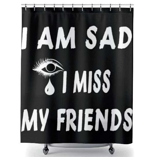 I AM SAD I MISS MY FRIENDS Shower Curtains