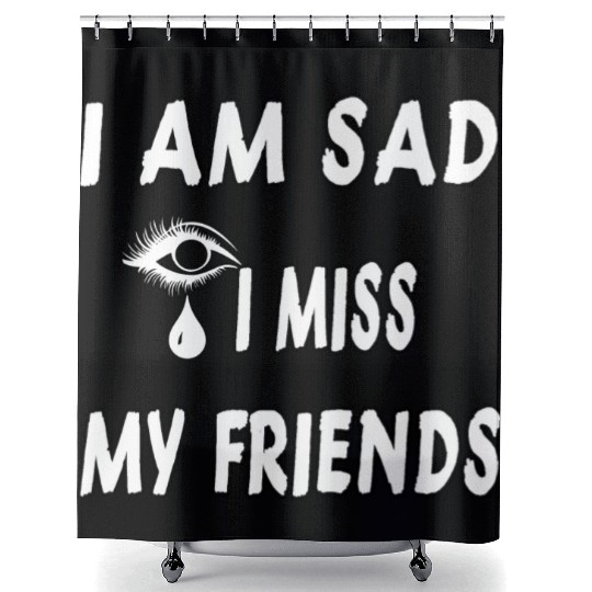 I AM SAD I MISS MY FRIENDS Shower Curtains
