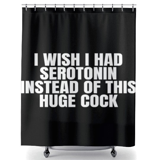 I WISH I HAD SEROTONIN INSTEAD OF THIS HUGE COCK Shower Curtains