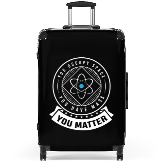 You occupy Space you have Mass You Matter Suitcases