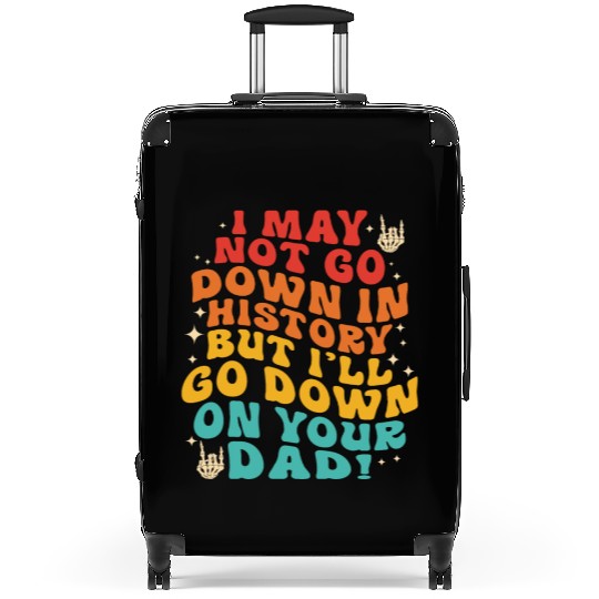 I May Not Go Down In History But I'll Go Down On Y Suitcases