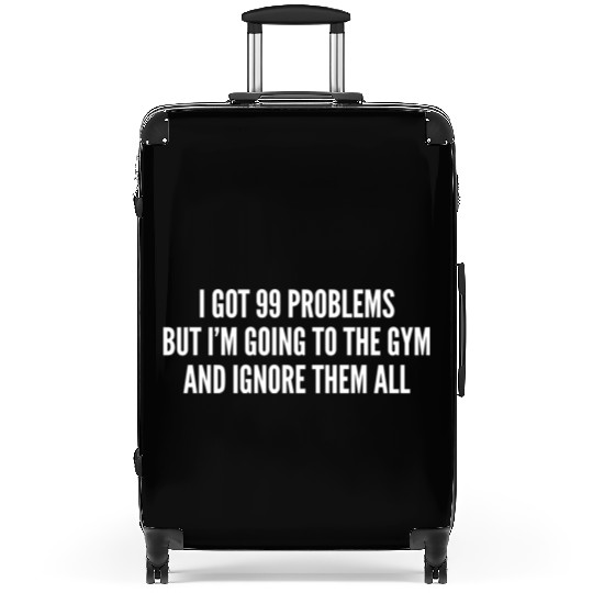 I Got 99 Problems But Im Going To The Gym And Suitcases
