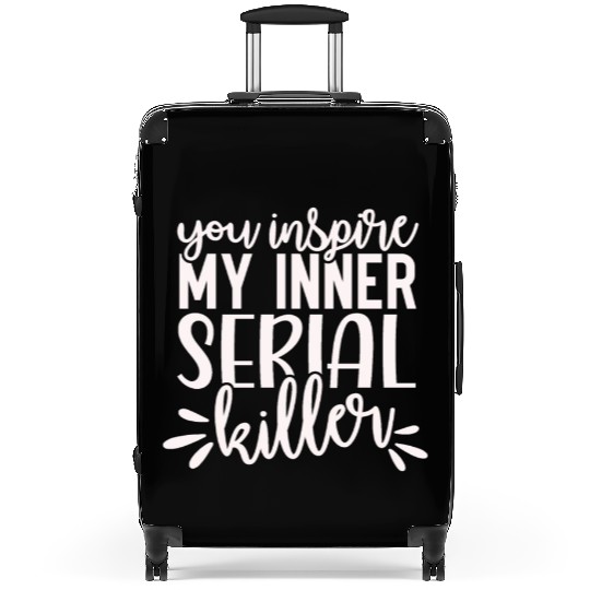 you inspire my inner serial killer; funny; sassy; Suitcases