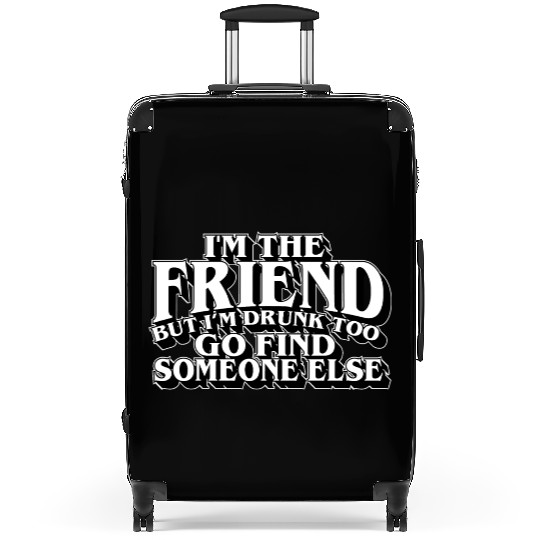 I'm The Friend But I'm Drunk Too Go Find Someone Suitcases