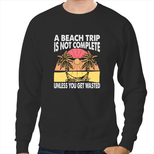 A Beach Trip Is Not Complete Unless You Get Wasted Funny Sweatshirts