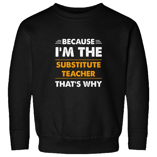 Because Im The Substitute Teacher Thats Why Funny Sweatshirts