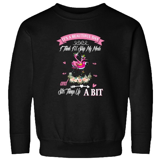 Pink Flamingo Its a Beautiful Day I Think Ill Skip My Meds and Stir Things Up A Bit Flamingos Sweatshirts