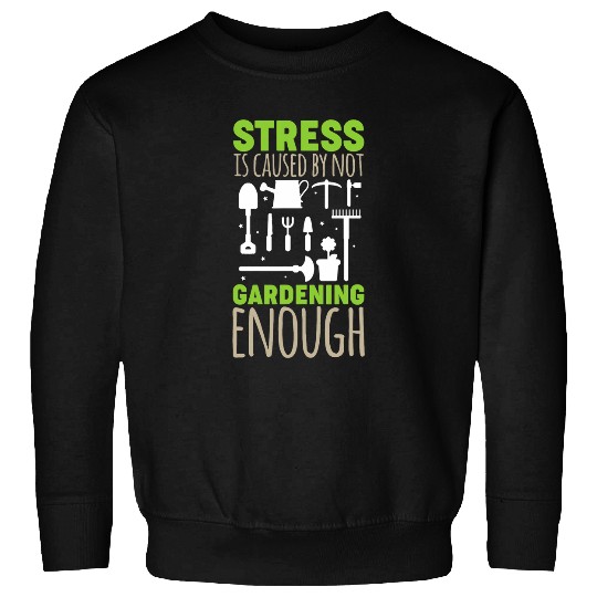 Garden Life Stress Is Caused by not Gardening Enough Garden Sweatshirts