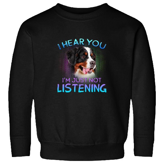 Bernese Mountain Dog I hear you not listening Sweatshirts