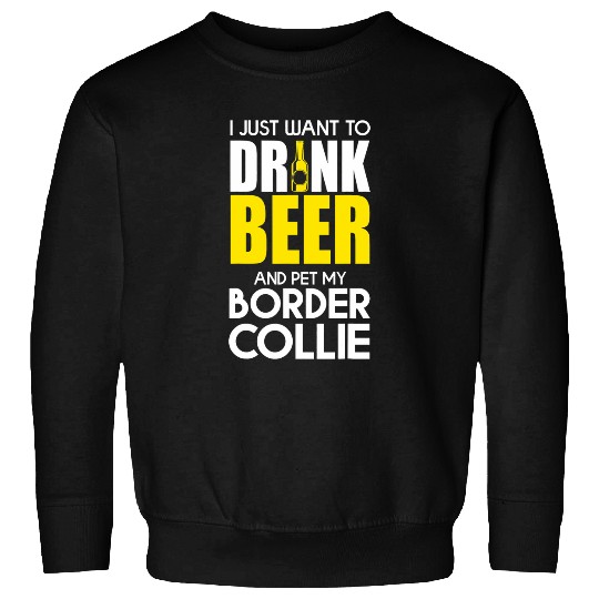 Border Collie Pet I Just Want To Drink Beer And Pet My Border Collie Funny Sweatshirts