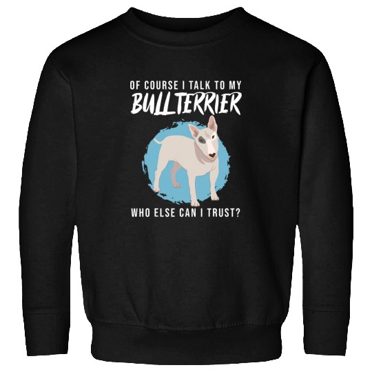 Bull Terrier Pet I Talk To My Bull Terrier Who Else Can I Trust Sweatshirts