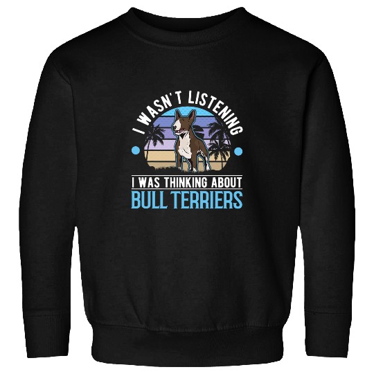 Bull Terrier Pet I wasnt listening I was thinking about Bull Terriers 1 Sweatshirts