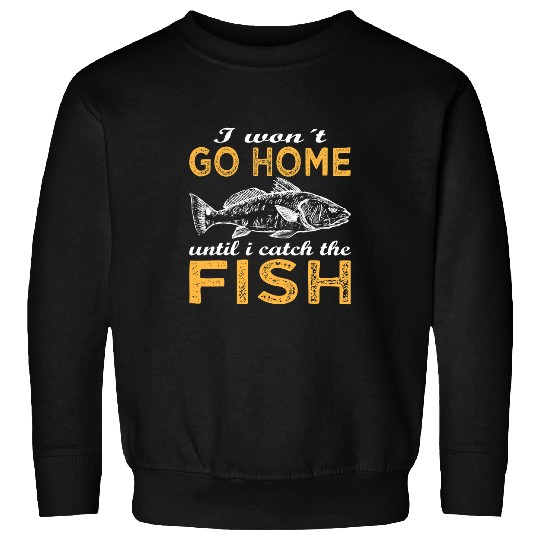 Fishing Fun Go homes until catch the fish for fishermen fishing Sweatshirts