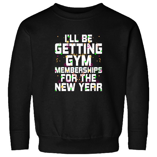 Ill Be Getting Gym Memberships Happy New Year Workout NYE 21 Sweatshirts