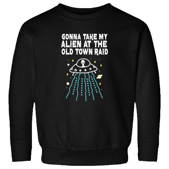 Aliens UFO Gonna Take My Alien At The Old Town Raid Sweatshirts