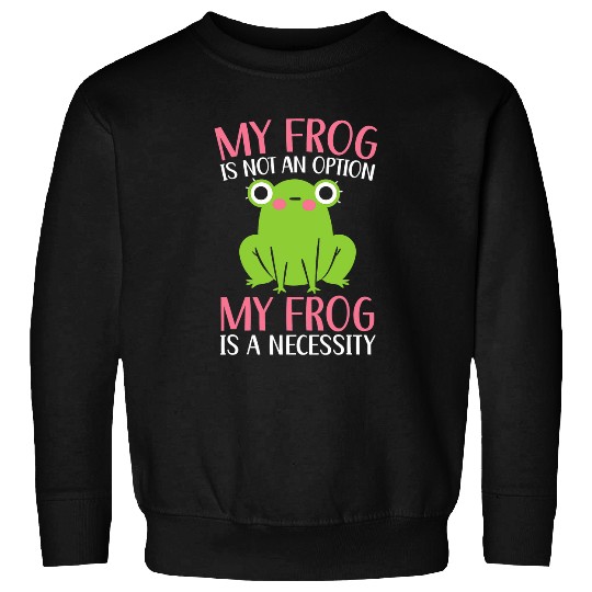 Frog Pet My Frog Is Not An Option My Frog Is A Necessity Toad 6 Sweatshirts