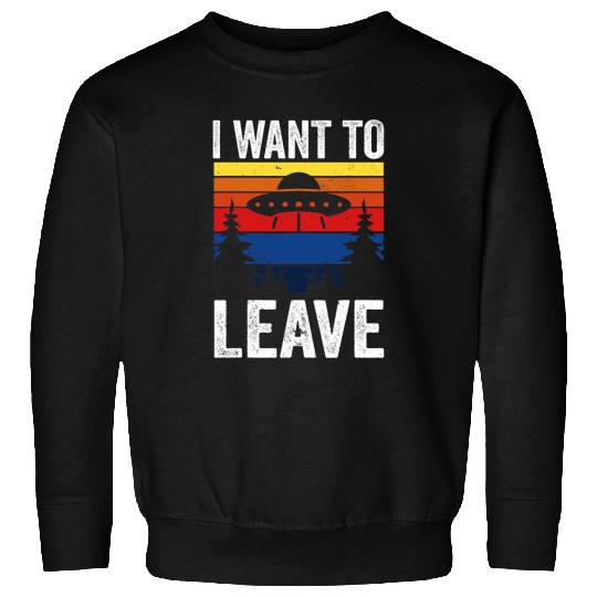 Aliens UFO i want to leave ufo ideal for any alien galaxy space ufo Sweatshirts