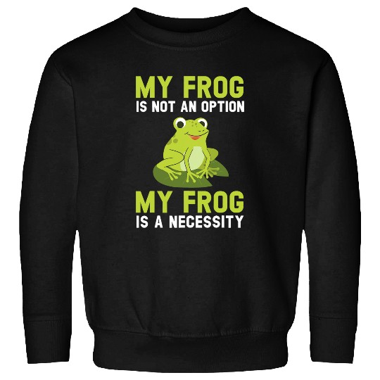Frog Pet My Frog Is Not An Option My Frog Is A Necessity Toad Sweatshirts