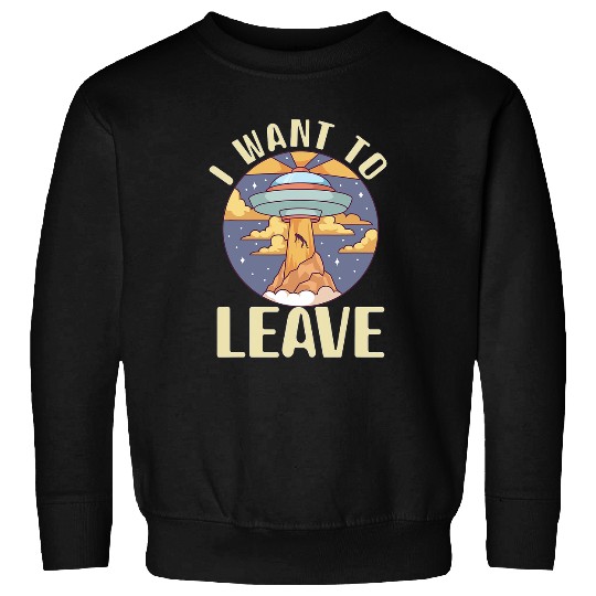 Aliens UFO I want To Leave Alien Spaceship Extraterrestrial Spaceship Sweatshirts