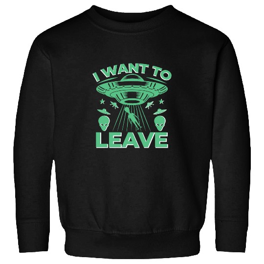 Aliens UFO I want to leave 2Alien Ufo Sweatshirts