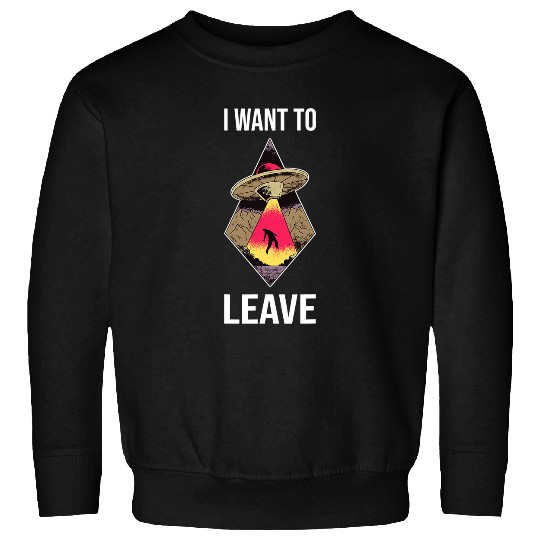 Aliens UFO I Want To Leave Funny Alien Believers UFO Spaceship Area 51 21 Sweatshirts