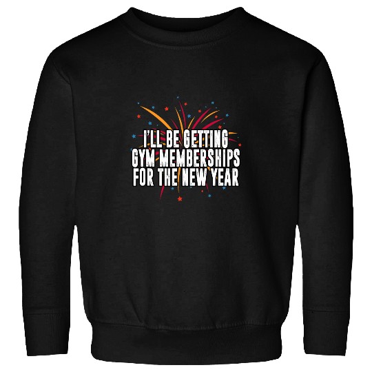 Ill Be Getting Gym Memberships Happy New Year Workout NYE Sweatshirts