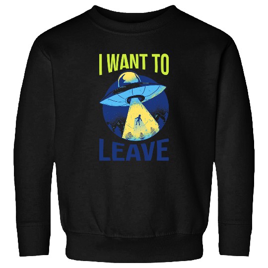 Aliens UFO I Want To Leave Funny Alien Believers UFO Spaceship Area 51 Sweatshirts
