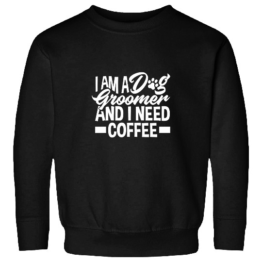 Coffee Fun Im A Dog Groomer And I Need Coffee Pet Stylist Sweatshirts