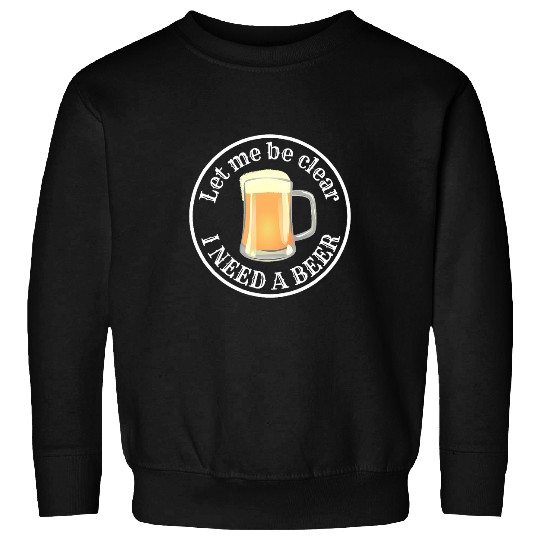 Beer Fun Let Me Be Clear I Need A Beer Sweatshirts