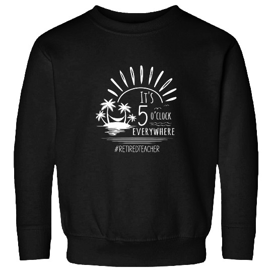 Its 5 Oclock Everywhere Retired Teacher Funny Retirement Sweatshirts
