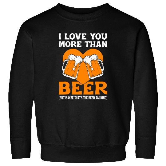 Beer Fun I Love You More Than Beer Maybe That s The Beer Talking Joke Sweatshirts