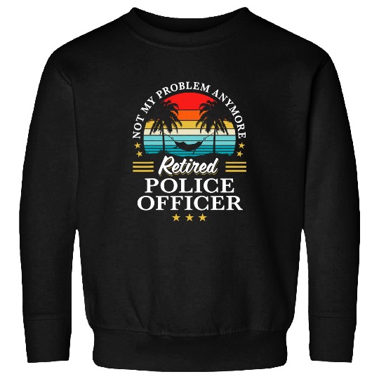 Police Job Retired Police Officer Not My Problem Retirement Sweatshirts