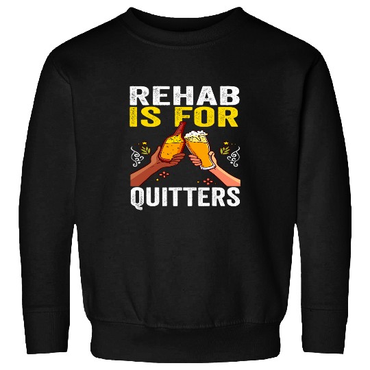 Beer Fun Rehab Is For Quitters Funny Beer Joke Alcohol Rehabilitation Sweatshirts