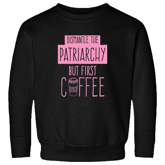 Coffee Fun Dismantle The Patriarchy But First Coffee Funny Trendy Cute Sweatshirts